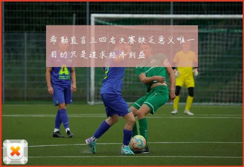 希勒直言三四名决赛缺乏意义唯一目的只是追求经济利益