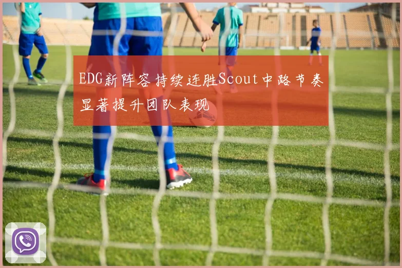EDG新阵容持续连胜Scout中路节奏显著提升团队表现