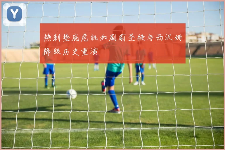 热刺垫底危机加剧前圣徒与西汉姆降级历史重演