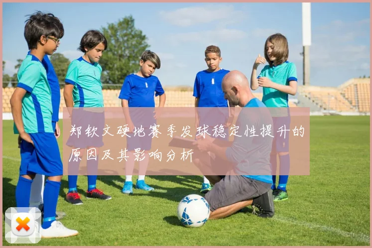 郑钦文硬地赛季发球稳定性提升的原因及其影响分析
