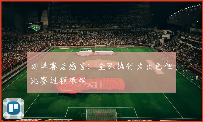刘洋赛后感言:全队执行力出色但比赛过程艰难