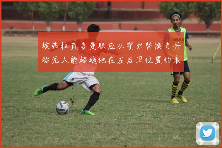 埃弗拉直言曼联应以霍尔替换肖并称无人能超越他在左后卫位置的表现