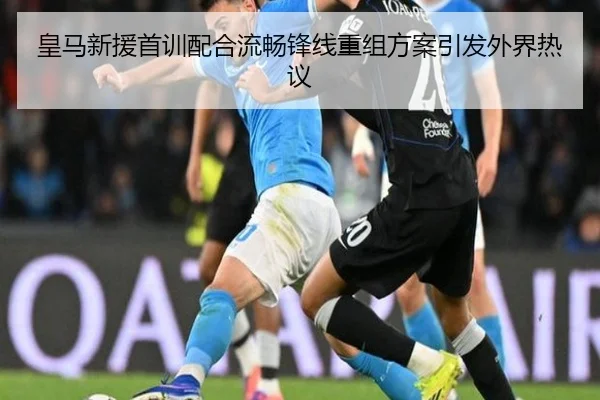 皇马新援首训配合流畅锋线重组方案引发外界热议