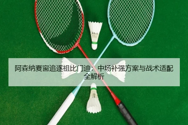 阿森纳夏窗追逐祖比门迪：中场补强方案与战术适配全解析