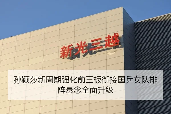 孙颖莎新周期强化前三板衔接国乒女队排阵悬念全面升级